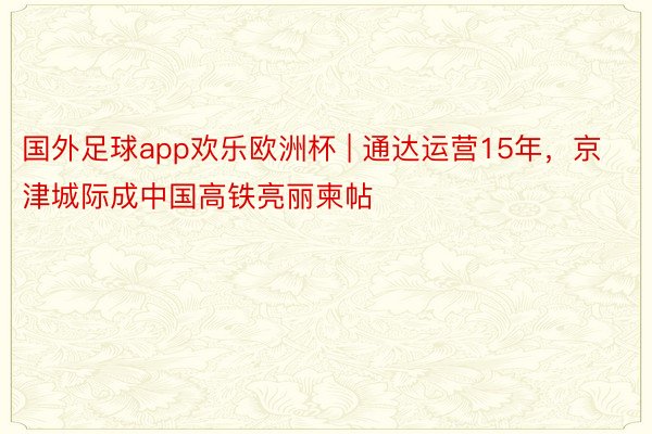 国外足球app欢乐欧洲杯 | 通达运营15年，京津城际成中国高铁亮丽柬帖