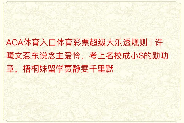 AOA体育入口体育彩票超级大乐透规则 | 许曦文惹东说念主爱怜，考上名校成小S的勋功章，梧桐妹留学贾静雯千里默