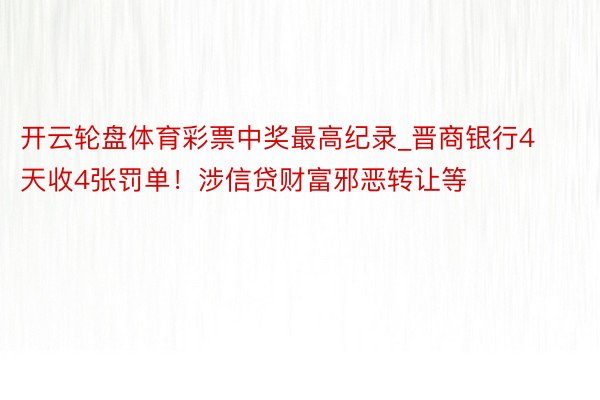 开云轮盘体育彩票中奖最高纪录_晋商银行4天收4张罚单！涉信贷财富邪恶转让等