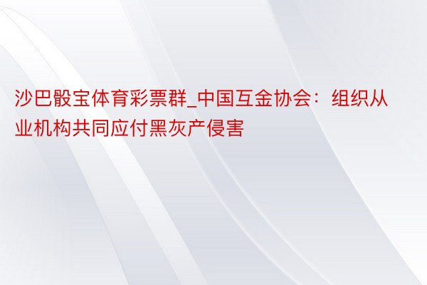 沙巴骰宝体育彩票群_中国互金协会：组织从业机构共同应付黑灰产侵害