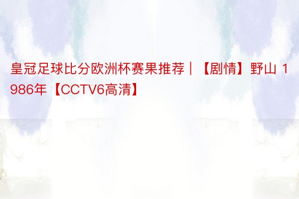 皇冠足球比分欧洲杯赛果推荐 | 【剧情】野山 1986年【CCTV6高清】