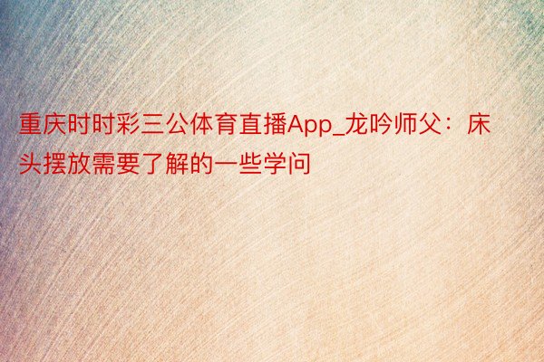 重庆时时彩三公体育直播App_龙吟师父：床头摆放需要了解的一些学问