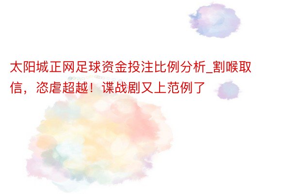 太阳城正网足球资金投注比例分析_割喉取信，恣虐超越！谍战剧又上范例了