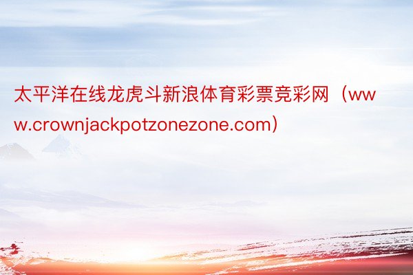 太平洋在线龙虎斗新浪体育彩票竞彩网（www.crownjackpotzonezone.com）