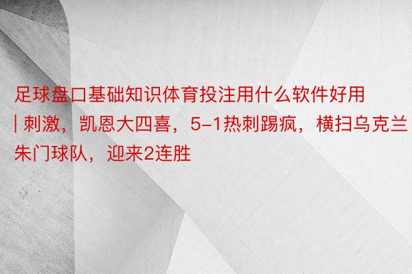 足球盘口基础知识体育投注用什么软件好用 | 刺激，凯恩大四喜，5-1热刺踢疯，横扫乌克兰朱门球队，迎来2连胜