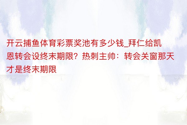 开云捕鱼体育彩票奖池有多少钱_拜仁给凯恩转会设终末期限？热刺主帅：转会关窗那天才是终末期限