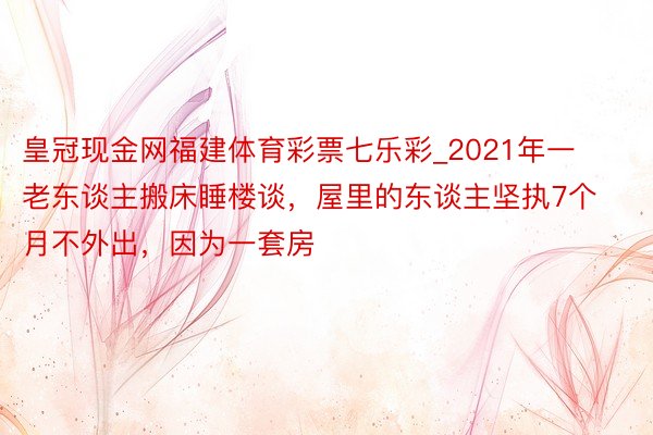 皇冠现金网福建体育彩票七乐彩_2021年一老东谈主搬床睡楼谈，屋里的东谈主坚执7个月不外出，因为一套房