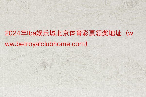 2024年iba娱乐城北京体育彩票领奖地址（www.betroyalclubhome.com）