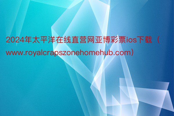 2024年太平洋在线直营网亚博彩票ios下载（www.royalcrapszonehomehub.com）