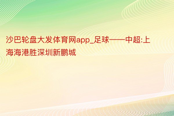 沙巴轮盘大发体育网app_足球——中超:上海海港胜深圳新鹏城