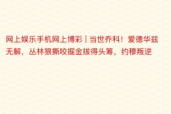 网上娱乐手机网上博彩 | 当世乔科！爱德华兹无解，丛林狼撕咬掘金拔得头筹，约穆叛逆