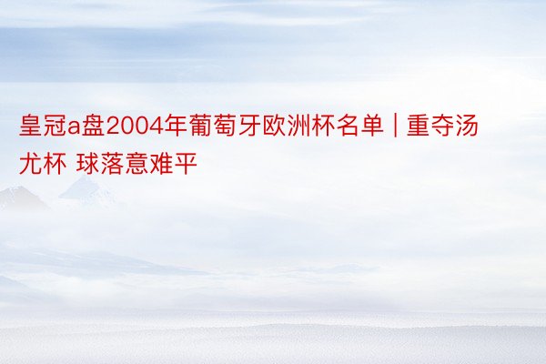 皇冠a盘2004年葡萄牙欧洲杯名单 | 重夺汤尤杯 球落意难平