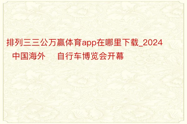 排列三三公万赢体育app在哪里下载_2024    中国海外    自行车博览会开幕