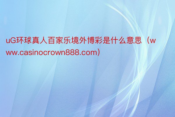 uG环球真人百家乐境外博彩是什么意思（www.casinocrown888.com）