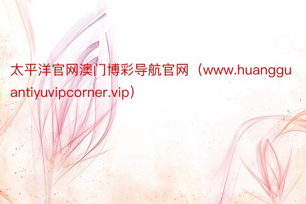 太平洋官网澳门博彩导航官网（www.huangguantiyuvipcorner.vip）