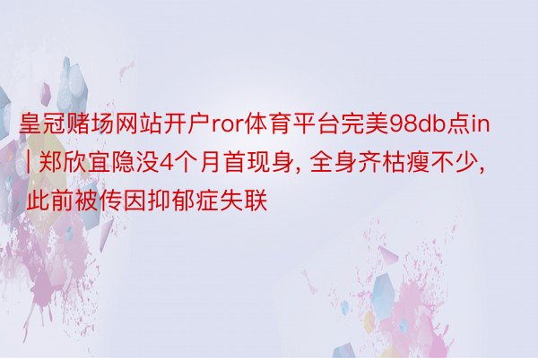 皇冠赌场网站开户ror体育平台完美98db点in | 郑欣宜隐没4个月首现身, 全身齐枯瘦不少, 此前被传因抑郁症失联