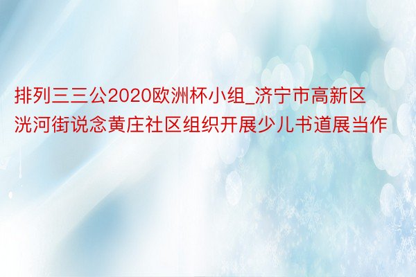 排列三三公2020欧洲杯小组_济宁市高新区洸河街说念黄庄社区组织开展少儿书道展当作