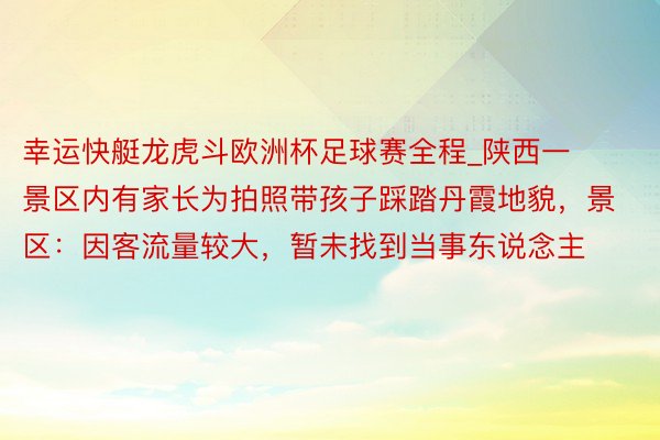 幸运快艇龙虎斗欧洲杯足球赛全程_陕西一景区内有家长为拍照带孩子踩踏丹霞地貌，景区：因客流量较大，暂未找到当事东说念主