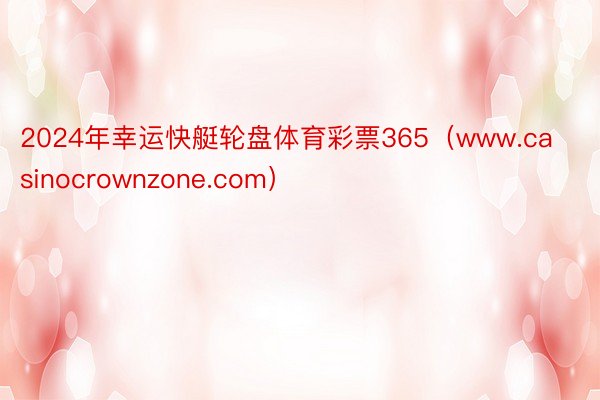 2024年幸运快艇轮盘体育彩票365（www.casinocrownzone.com）