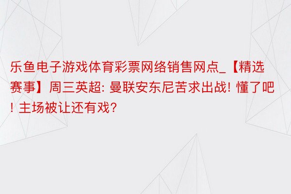 乐鱼电子游戏体育彩票网络销售网点_【精选赛事】周三英超: 曼联安东尼苦求出战! 懂了吧! 主场被让还有戏?