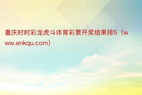 重庆时时彩龙虎斗体育彩票开奖结果排5（www.enkqu.com）