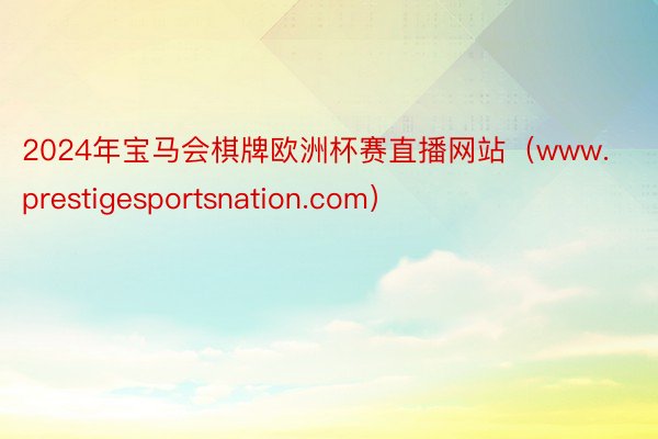 2024年宝马会棋牌欧洲杯赛直播网站（www.prestigesportsnation.com）