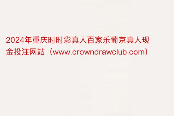 2024年重庆时时彩真人百家乐葡京真人现金投注网站（www.crowndrawclub.com）