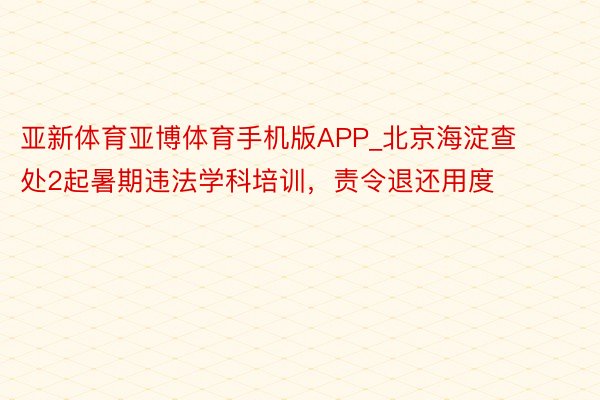 亚新体育亚博体育手机版APP_北京海淀查处2起暑期违法学科培训，责令退还用度