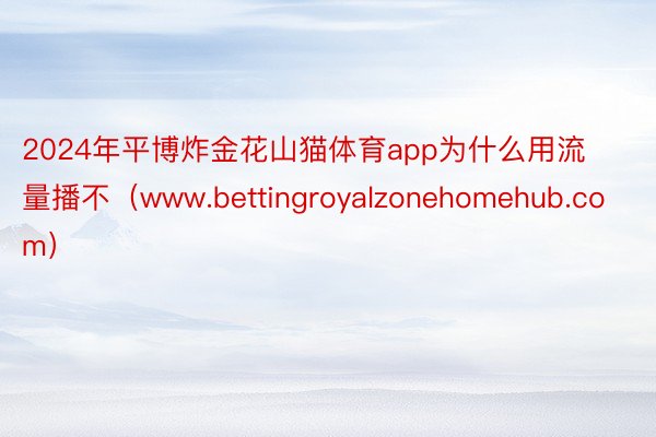 2024年平博炸金花山猫体育app为什么用流量播不（www.bettingroyalzonehomehub.com）