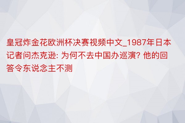 皇冠炸金花欧洲杯决赛视频中文_1987年日本记者问杰克逊: 为何不去中国办巡演? 他的回答令东说念主不测