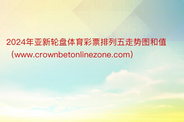 2024年亚新轮盘体育彩票排列五走势图和值（www.crownbetonlinezone.com）