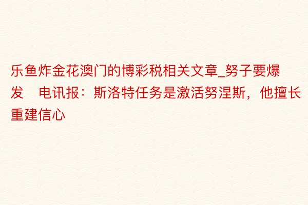 乐鱼炸金花澳门的博彩税相关文章_努子要爆发️电讯报：斯洛特任务是激活努涅斯，他擅长重建信心