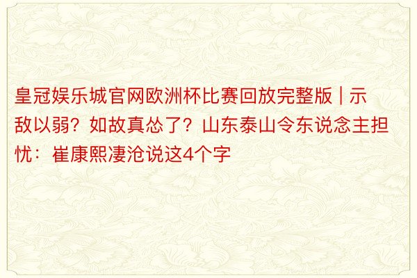 皇冠娱乐城官网欧洲杯比赛回放完整版 | 示敌以弱？如故真怂了？山东泰山令东说念主担忧：崔康熙凄沧说这4个字