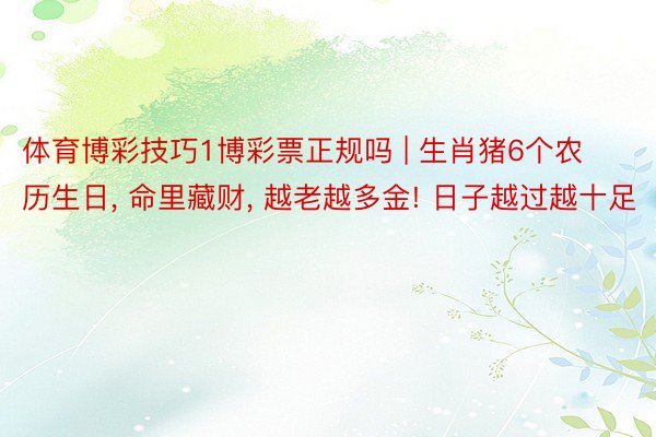 体育博彩技巧1博彩票正规吗 | 生肖猪6个农历生日, 命里藏财, 越老越多金! 日子越过越十足