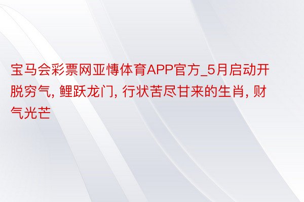 宝马会彩票网亚慱体育APP官方_5月启动开脱穷气, 鲤跃龙门, 行状苦尽甘来的生肖, 财气光芒