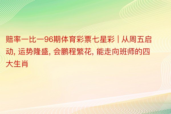 赔率一比一96期体育彩票七星彩 | 从周五启动, 运势隆盛, 会鹏程繁花, 能走向班师的四大生肖