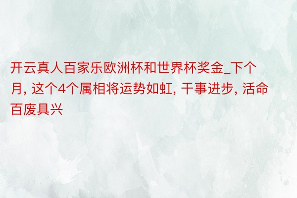 开云真人百家乐欧洲杯和世界杯奖金_下个月, 这个4个属相将运势如虹, 干事进步, 活命百废具兴