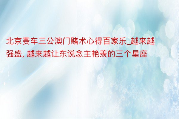 北京赛车三公澳门赌术心得百家乐_越来越强盛, 越来越让东说念主艳羡的三个星座