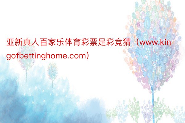 亚新真人百家乐体育彩票足彩竞猜（www.kingofbettinghome.com）