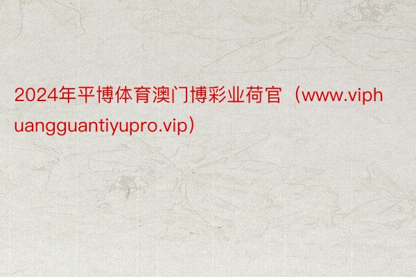 2024年平博体育澳门博彩业荷官（www.viphuangguantiyupro.vip）