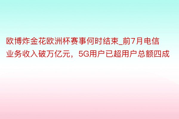 欧博炸金花欧洲杯赛事何时结束_前7月电信业务收入破万亿元，5G用户已超用户总额四成