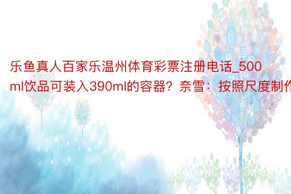 乐鱼真人百家乐温州体育彩票注册电话_500ml饮品可装入390ml的容器？奈雪：按照尺度制作