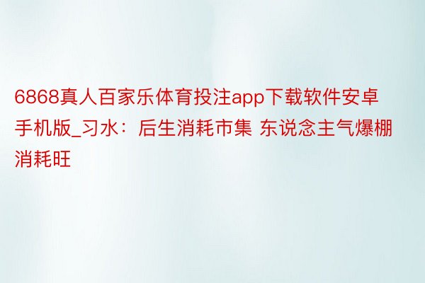 6868真人百家乐体育投注app下载软件安卓手机版_习水：后生消耗市集 东说念主气爆棚消耗旺