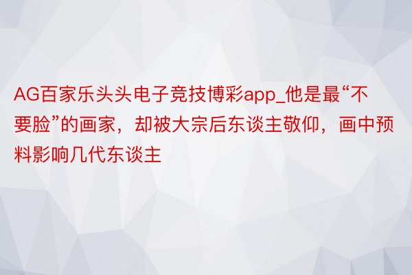 AG百家乐头头电子竞技博彩app_他是最“不要脸”的画家，却被大宗后东谈主敬仰，画中预料影响几代东谈主