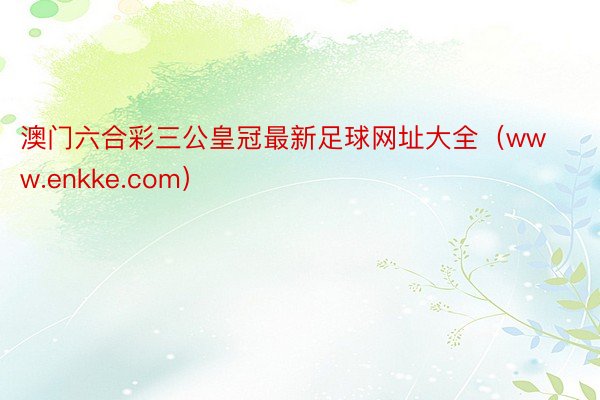 澳门六合彩三公皇冠最新足球网址大全（www.enkke.com）