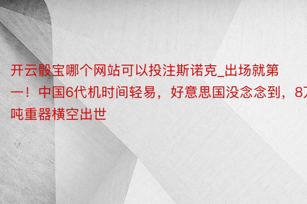 开云骰宝哪个网站可以投注斯诺克_出场就第一！中国6代机时间轻易，好意思国没念念到，8万吨重器横空出世