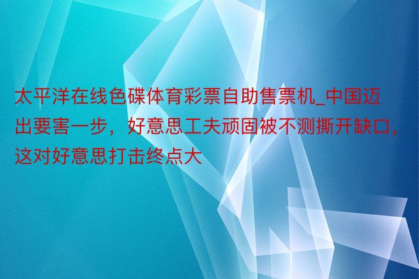 太平洋在线色碟体育彩票自助售票机_中国迈出要害一步，好意思工夫顽固被不测撕开缺口，这对好意思打击终点大