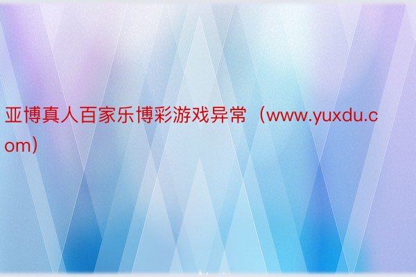 亚博真人百家乐博彩游戏异常（www.yuxdu.com）