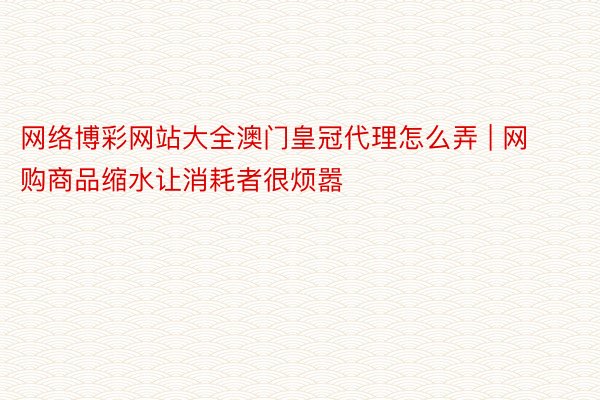 网络博彩网站大全澳门皇冠代理怎么弄 | 网购商品缩水让消耗者很烦嚣