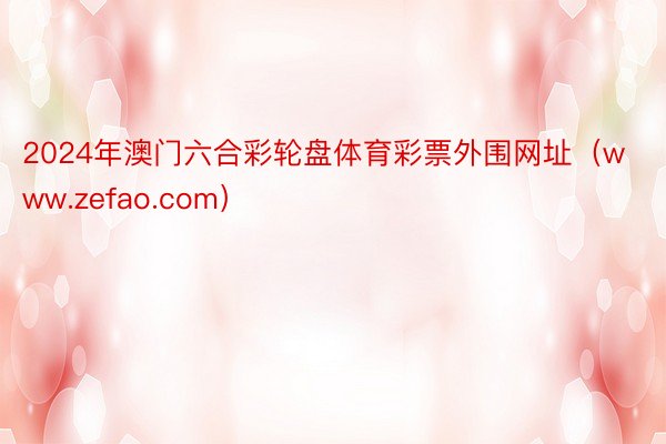 2024年澳门六合彩轮盘体育彩票外围网址（www.zefao.com）